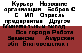 Курьер › Название организации ­ Бобров С.С., ИП › Отрасль предприятия ­ Другое › Минимальный оклад ­ 15 000 - Все города Работа » Вакансии   . Амурская обл.,Благовещенск г.